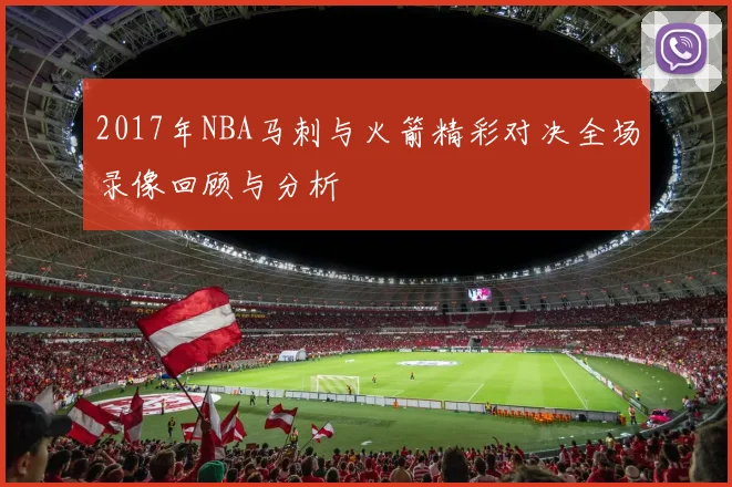2017年NBA马刺与火箭精彩对决全场录像回顾与分析