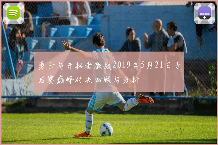 勇士与开拓者激战2019年5月21日季后赛巅峰对决回顾与分析