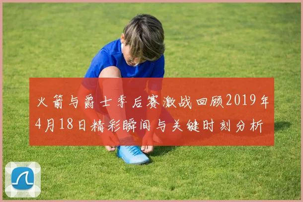 火箭与爵士季后赛激战回顾2019年4月18日精彩瞬间与关键时刻分析