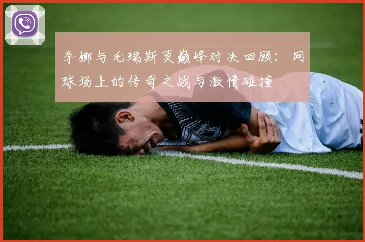 李娜与毛瑞斯莫巅峰对决回顾：网球场上的传奇之战与激情碰撞