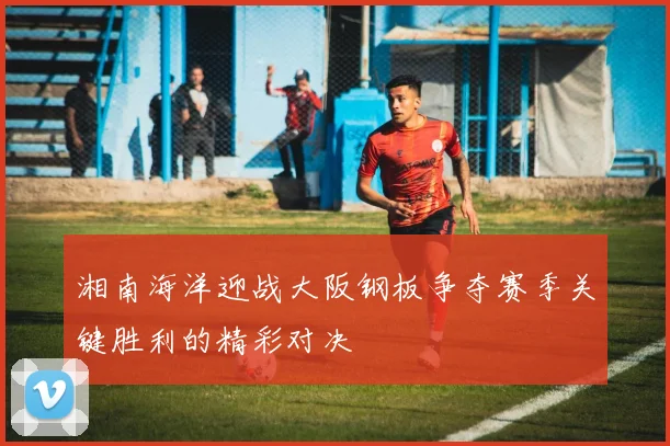 湘南海洋迎战大阪钢板争夺赛季关键胜利的精彩对决