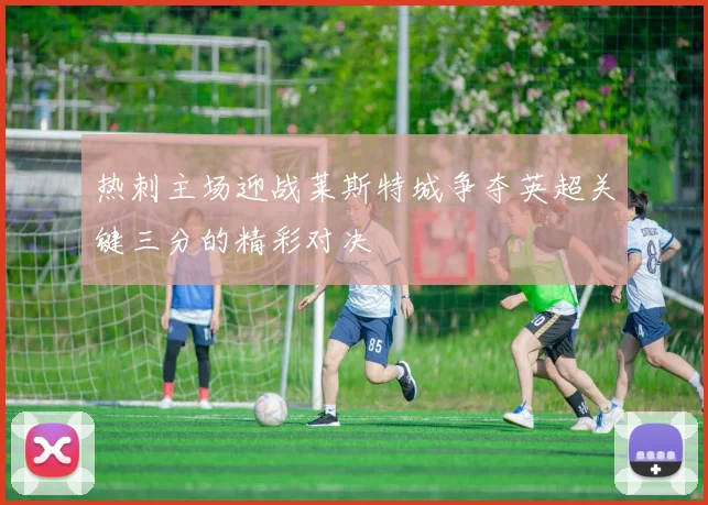 热刺主场迎战莱斯特城争夺英超关键三分的精彩对决
