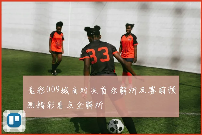 竞彩009城南对决首尔解析及赛前预测精彩看点全解析