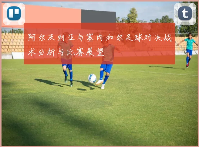 阿尔及利亚与塞内加尔足球对决战术分析与比赛展望