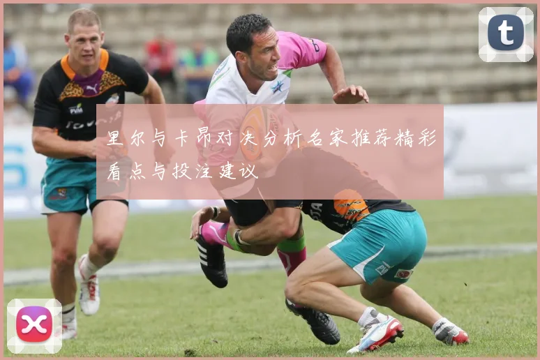 里尔与卡昂对决分析名家推荐精彩看点与投注建议