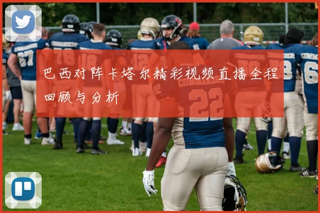 巴西对阵卡塔尔精彩视频直播全程回顾与分析