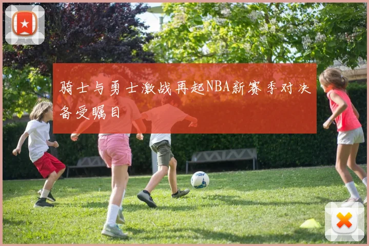 骑士与勇士激战再起NBA新赛季对决备受瞩目