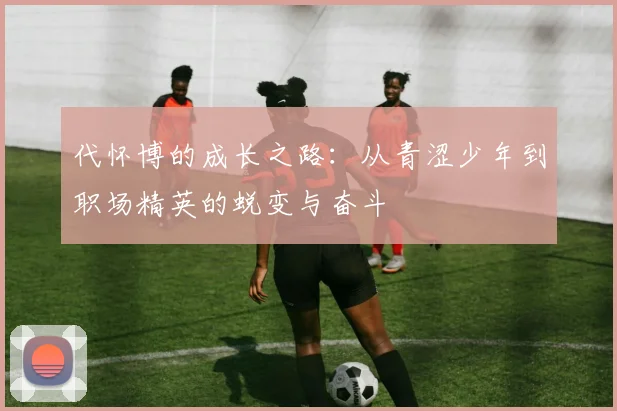 代怀博的成长之路：从青涩少年到职场精英的蜕变与奋斗