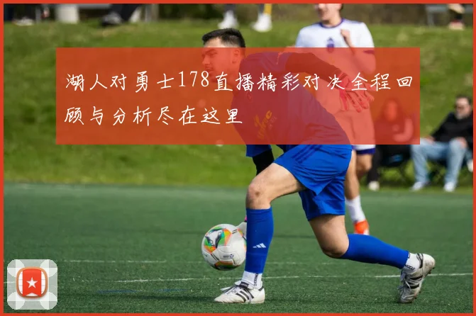 湖人对勇士178直播精彩对决全程回顾与分析尽在这里