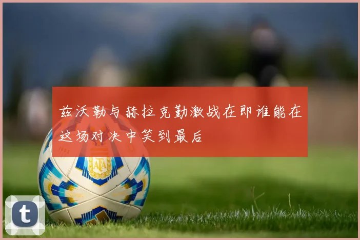 兹沃勒与赫拉克勤激战在即谁能在这场对决中笑到最后