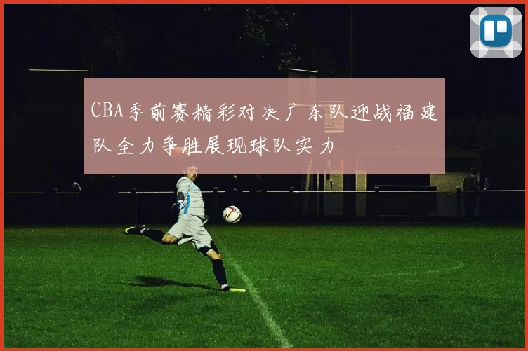 CBA季前赛精彩对决广东队迎战福建队全力争胜展现球队实力