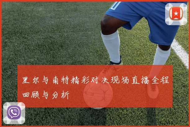 里尔与南特精彩对决现场直播全程回顾与分析