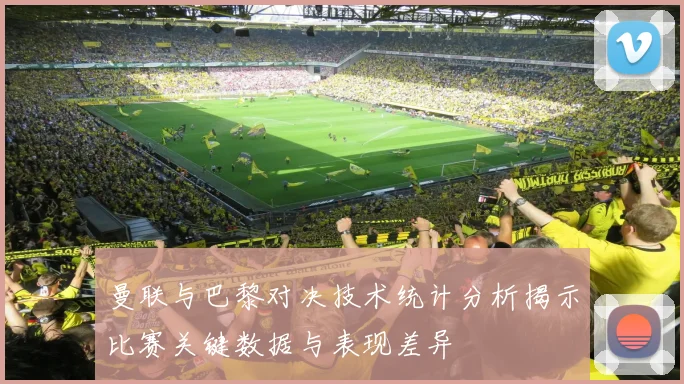 曼联与巴黎对决技术统计分析揭示比赛关键数据与表现差异