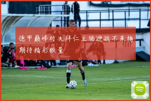 德甲巅峰对决拜仁主场迎战不来梅期待精彩较量