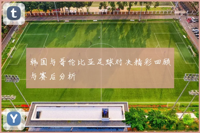 韩国与哥伦比亚足球对决精彩回顾与赛后分析
