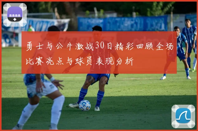 勇士与公牛激战30日精彩回顾全场比赛亮点与球员表现分析