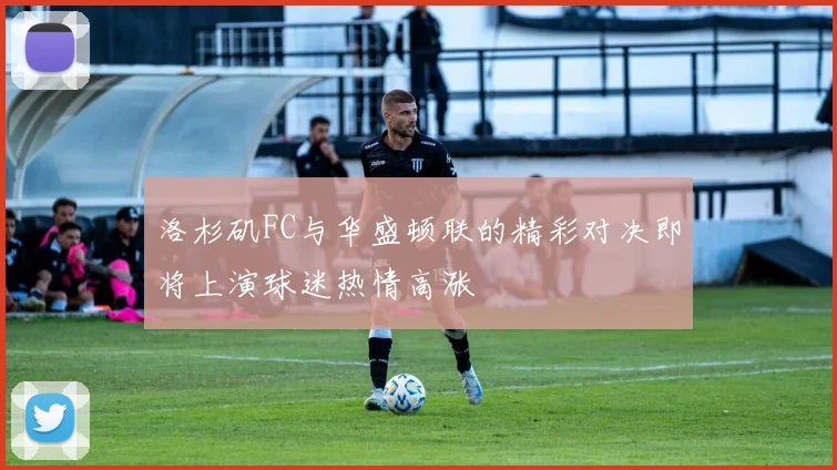 洛杉矶FC与华盛顿联的精彩对决即将上演球迷热情高涨