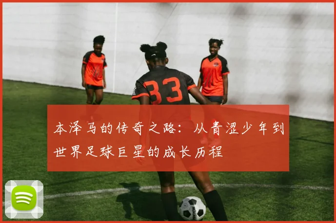 本泽马的传奇之路：从青涩少年到世界足球巨星的成长历程