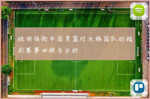 姚明领衔中国男篮对决韩国队的精彩赛事回顾与分析