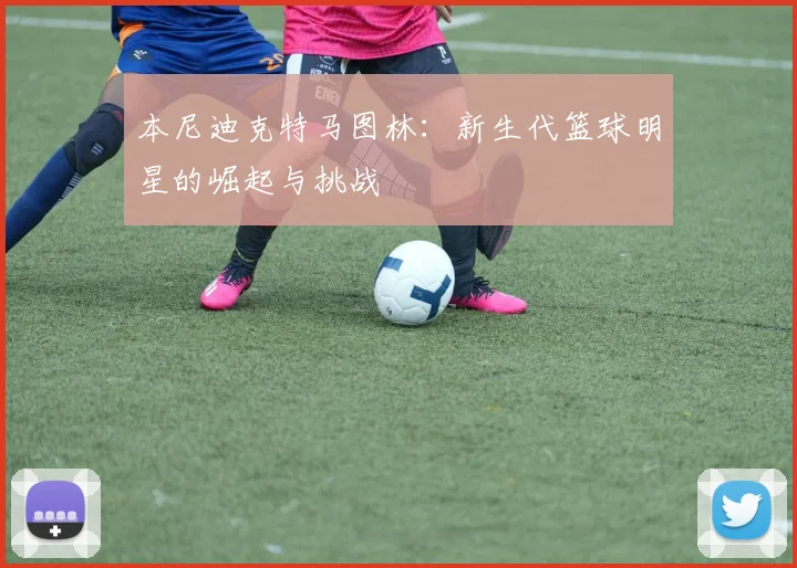 本尼迪克特马图林：新生代篮球明星的崛起与挑战