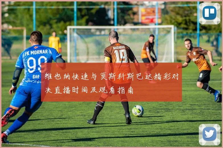 维也纳快速与莫斯科斯巴达精彩对决直播时间及观看指南