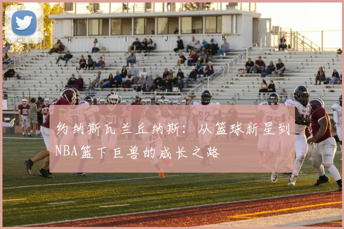 约纳斯瓦兰丘纳斯：从篮球新星到NBA篮下巨兽的成长之路