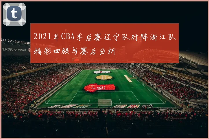 2021年CBA季后赛辽宁队对阵浙江队精彩回顾与赛后分析