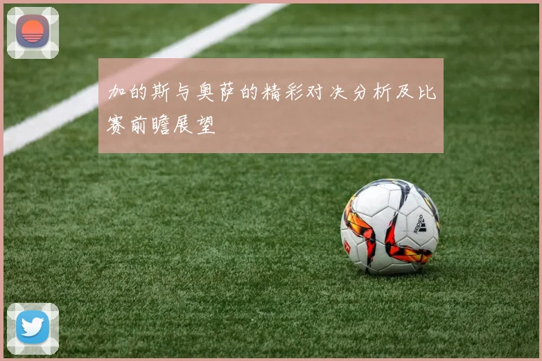 加的斯与奥萨的精彩对决分析及比赛前瞻展望