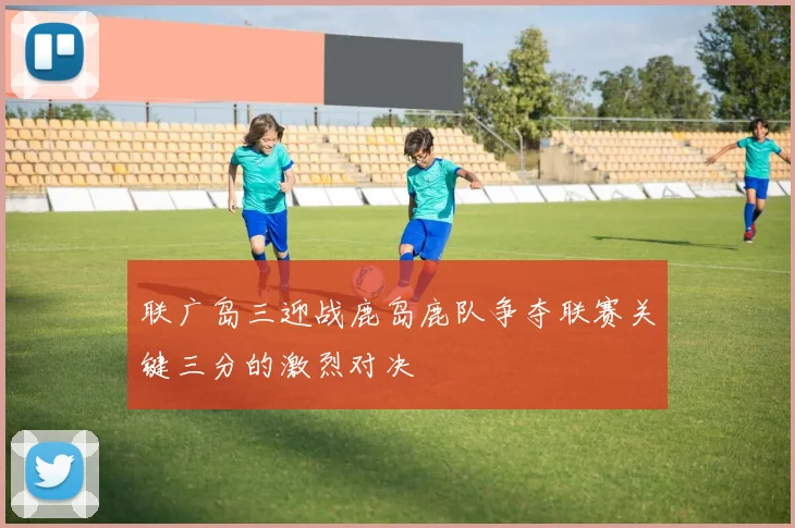 联广岛三迎战鹿岛鹿队争夺联赛关键三分的激烈对决