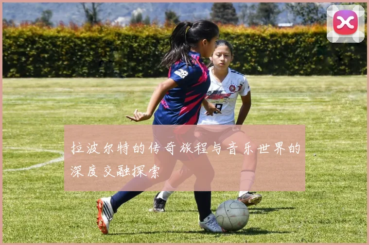 拉波尔特的传奇旅程与音乐世界的深度交融探索