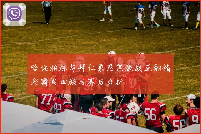 哈化柏林与拜仁慕尼黑激战正酣精彩瞬间回顾与赛后分析