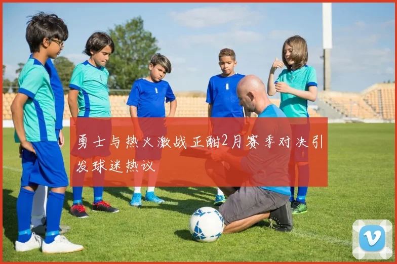 勇士与热火激战正酣2月赛季对决引发球迷热议