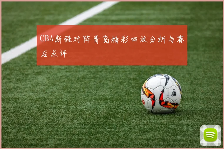 CBA新强对阵青岛精彩回放分析与赛后点评