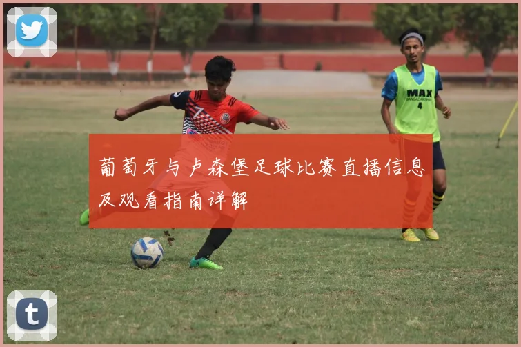葡萄牙与卢森堡足球比赛直播信息及观看指南详解