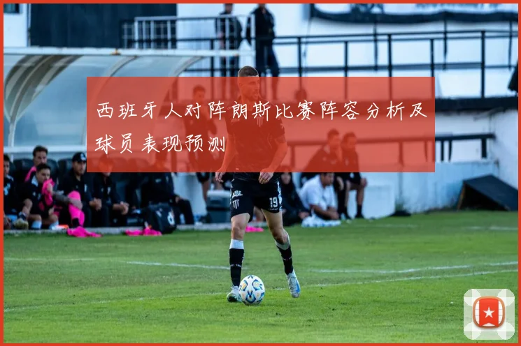 西班牙人对阵朗斯比赛阵容分析及球员表现预测