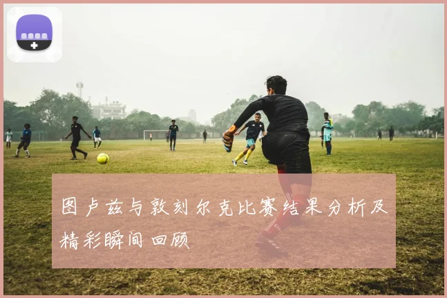 图卢兹与敦刻尔克比赛结果分析及精彩瞬间回顾