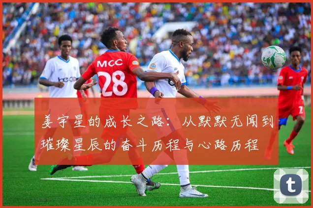 姜宇星的成长之路：从默默无闻到璀璨星辰的奋斗历程与心路历程